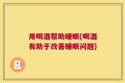 用喝酒帮助睡眠(喝酒有助于改善睡眠问题)