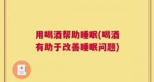 用喝酒帮助睡眠(喝酒有助于改善睡眠问题)