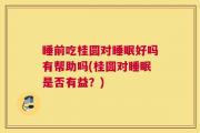 睡前吃桂圆对睡眠好吗有帮助吗(桂圆对睡眠是否有益？)