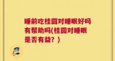 睡前吃桂圆对睡眠好吗有帮助吗(桂圆对睡眠是否有益？)