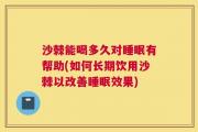 沙棘能喝多久对睡眠有帮助(如何长期饮用沙棘以改善睡眠效果)