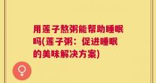 用莲子熬粥能帮助睡眠吗(莲子粥：促进睡眠的美味解决方案)
