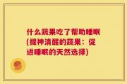 什么蔬果吃了帮助睡眠(提神清醒的蔬果：促进睡眠的天然选择)