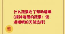 什么蔬果吃了帮助睡眠(提神清醒的蔬果：促进睡眠的天然选择)