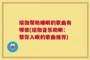 瑜伽帮助睡眠的歌曲有哪些(瑜伽音乐助眠：帮你入眠的歌曲推荐)