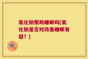 氯化钠帮助睡眠吗(氯化钠是否对改善睡眠有益？)