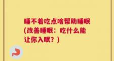 睡不着吃点啥帮助睡眠(改善睡眠：吃什么能让你入眠？)
