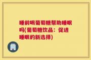 睡前喝葡萄糖帮助睡眠吗(葡萄糖饮品：促进睡眠的新选择)