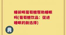 睡前喝葡萄糖帮助睡眠吗(葡萄糖饮品：促进睡眠的新选择)