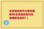 皮蛋瘦肉粥可以帮助睡眠吗(皮蛋瘦肉粥对改善睡眠有益吗？)