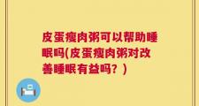 皮蛋瘦肉粥可以帮助睡眠吗(皮蛋瘦肉粥对改善睡眠有益吗？)