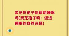 灵芝粉孢子能帮助睡眠吗(灵芝孢子粉：促进睡眠的自然选择)