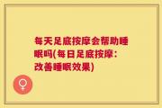 每天足底按摩会帮助睡眠吗(每日足底按摩：改善睡眠效果)
