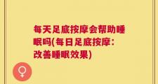 每天足底按摩会帮助睡眠吗(每日足底按摩：改善睡眠效果)