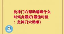 灸神门穴帮助睡眠什么时候灸最好(最佳时机：灸神门穴助眠)