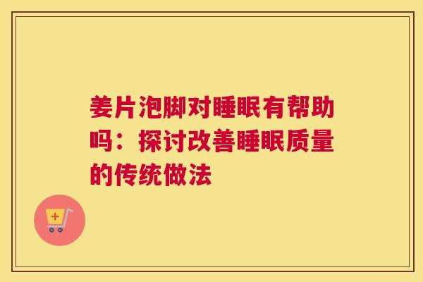 姜片泡脚对睡眠有帮助吗：探讨改善睡眠质量的传统做法