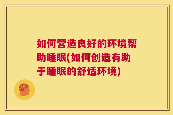 如何营造良好的环境帮助睡眠(如何创造有助于睡眠的舒适环境)