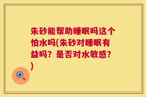 朱砂能帮助睡眠吗这个怕水吗(朱砂对睡眠有益吗？是否对水敏感？)