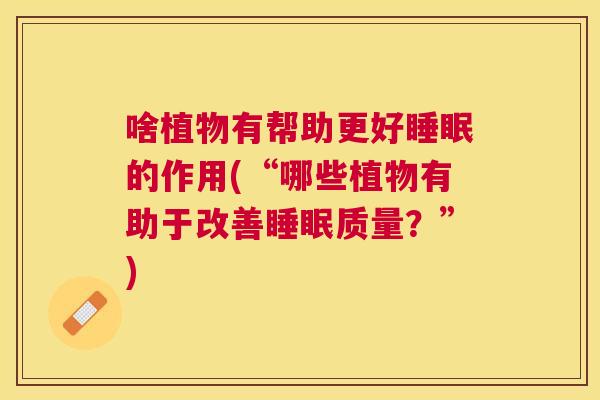 啥植物有帮助更好睡眠的作用(“哪些植物有助于改善睡眠质量？”)