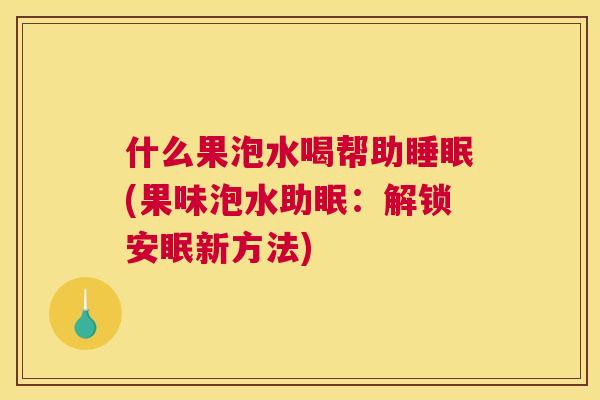 什么果泡水喝帮助睡眠(果味泡水助眠：解锁安眠新方法)