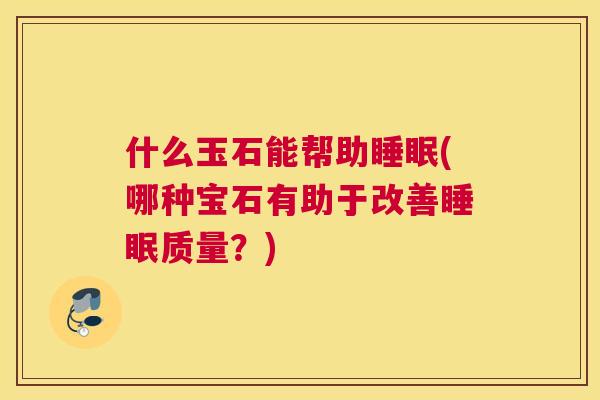 什么玉石能帮助睡眠(哪种宝石有助于改善睡眠质量？)