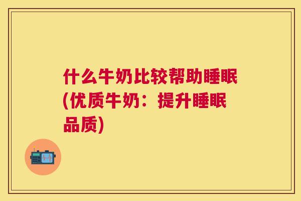 什么牛奶比较帮助睡眠(优质牛奶：提升睡眠品质)