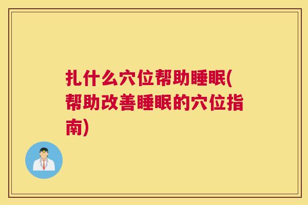 扎什么穴位帮助睡眠(帮助改善睡眠的穴位指南)