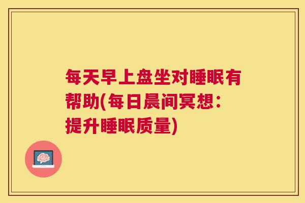 每天早上盘坐对睡眠有帮助(每日晨间冥想：提升睡眠质量)