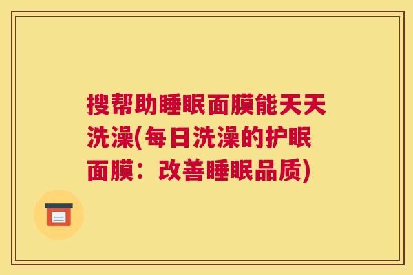 搜帮助睡眠面膜能天天洗澡(每日洗澡的护眠面膜：改善睡眠品质)