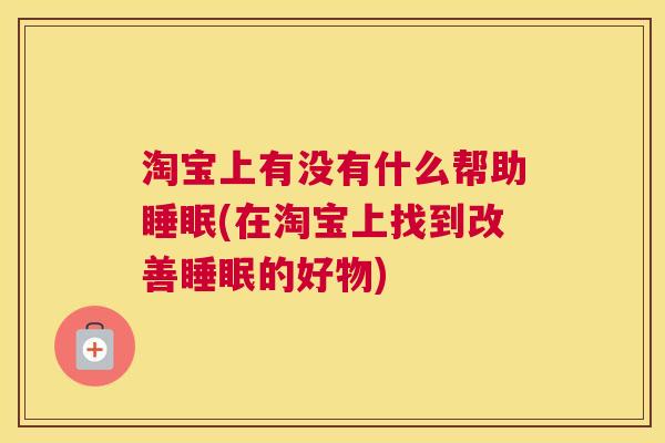 淘宝上有没有什么帮助睡眠(在淘宝上找到改善睡眠的好物)