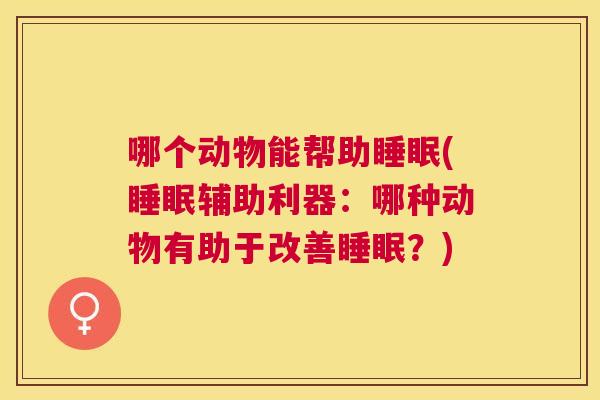 哪个动物能帮助睡眠(睡眠辅助利器：哪种动物有助于改善睡眠？)