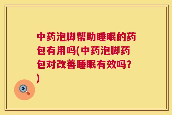 中药泡脚帮助睡眠的药包有用吗(中药泡脚药包对改善睡眠有效吗？)