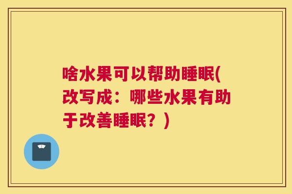 啥水果可以帮助睡眠(改写成：哪些水果有助于改善睡眠？)