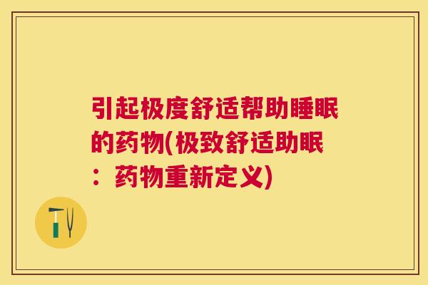 引起极度舒适帮助睡眠的药物(极致舒适助眠：药物重新定义)