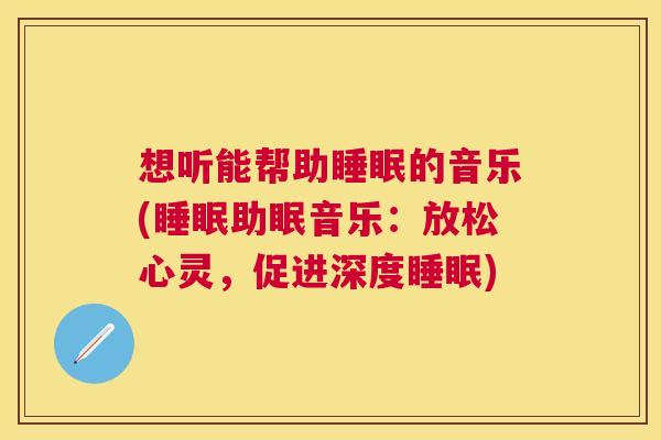 想听能帮助睡眠的音乐(睡眠助眠音乐：放松心灵，促进深度睡眠)