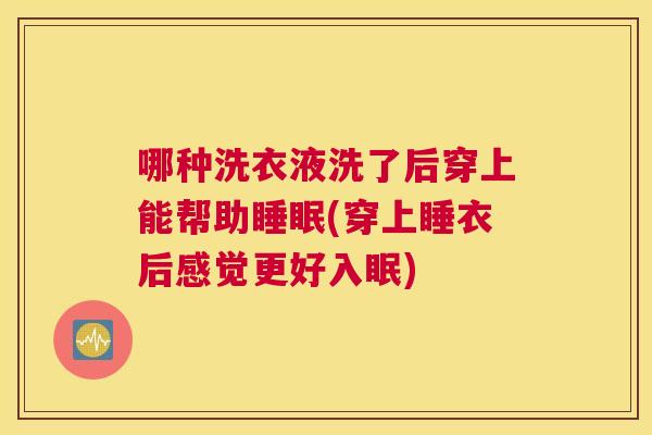 哪种洗衣液洗了后穿上能帮助睡眠(穿上睡衣后感觉更好入眠)