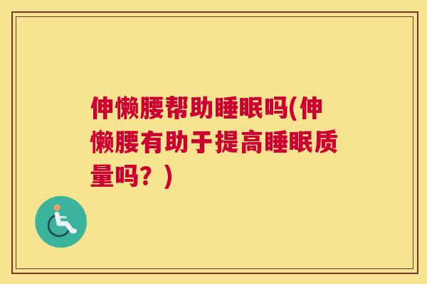 伸懒腰帮助睡眠吗(伸懒腰有助于提高睡眠质量吗？)