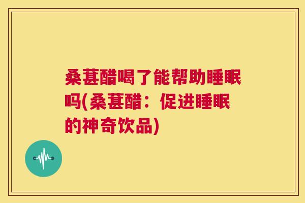 桑葚醋喝了能帮助睡眠吗(桑葚醋：促进睡眠的神奇饮品)