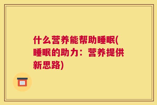 什么营养能帮助睡眠(睡眠的助力：营养提供新思路)