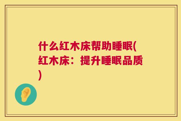 什么红木床帮助睡眠(红木床：提升睡眠品质)