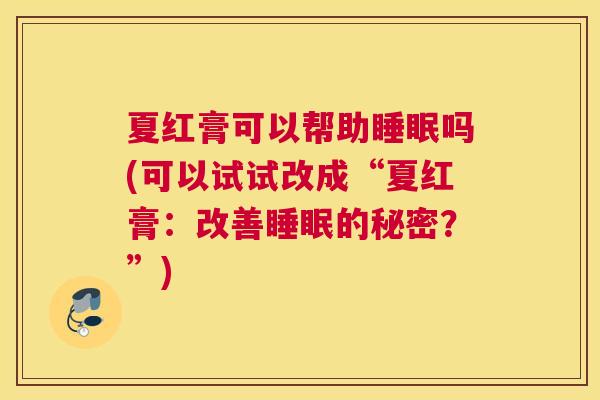 夏红膏可以帮助睡眠吗(可以试试改成“夏红膏：改善睡眠的秘密？”)