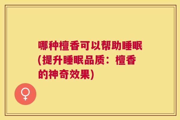 哪种檀香可以帮助睡眠(提升睡眠品质：檀香的神奇效果)