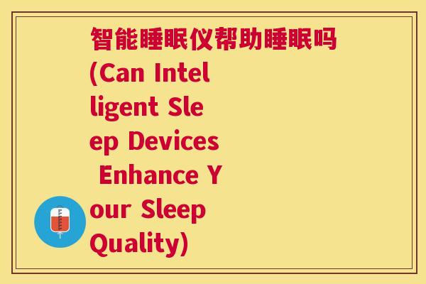 智能睡眠仪帮助睡眠吗(Can Intelligent Sleep Devices Enhance Your Sleep Quality)