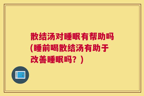 散结汤对睡眠有帮助吗(睡前喝散结汤有助于改善睡眠吗？)