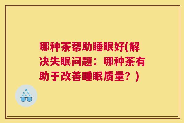 哪种茶帮助睡眠好(解决失眠问题：哪种茶有助于改善睡眠质量？)