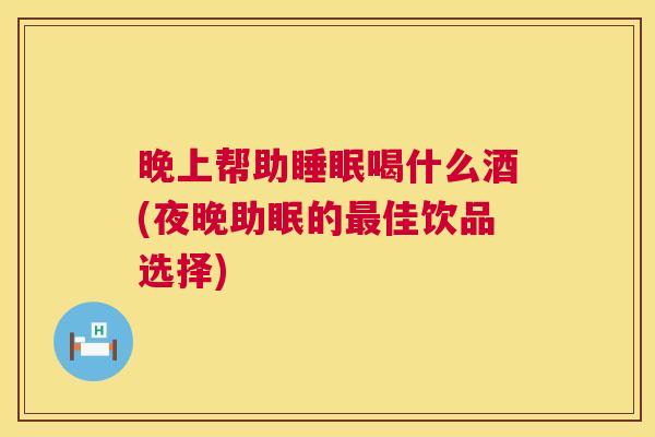 晚上帮助睡眠喝什么酒(夜晚助眠的最佳饮品选择)