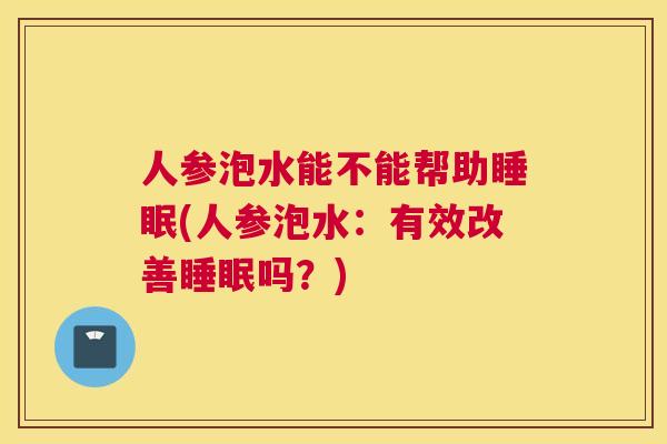 人参泡水能不能帮助睡眠(人参泡水：有效改善睡眠吗？)