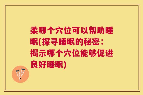 柔哪个穴位可以帮助睡眠(探寻睡眠的秘密：揭示哪个穴位能够促进良好睡眠)