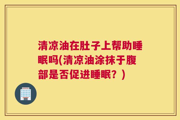 清凉油在肚子上帮助睡眠吗(清凉油涂抹于腹部是否促进睡眠？)