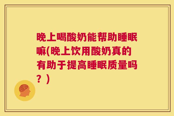晚上喝酸奶能帮助睡眠嘛(晚上饮用酸奶真的有助于提高睡眠质量吗？)